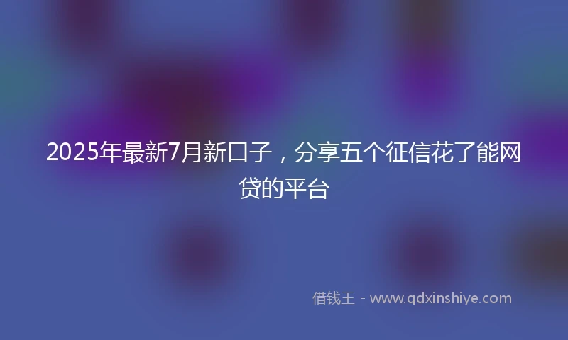 2025年最新7月新口子，分享五个征信花了能网贷的平台