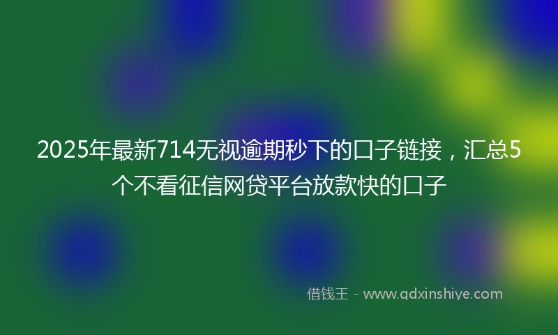 2025年最新714无视逾期秒下的口子链接，汇总5个不看征信网贷平台放款快的口子