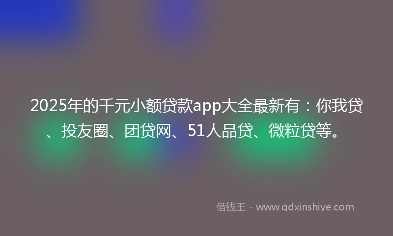 2025年的千元小额贷款app大全最新有：你我贷、投友圈、团贷网、51人品贷、微粒贷等。