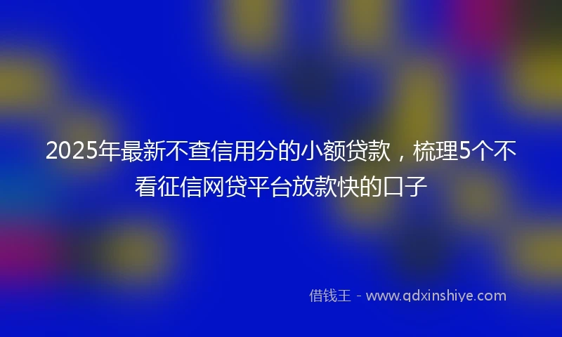 2025年最新不查信用分的小额贷款，梳理5个不看征信网贷平台放款快的口子