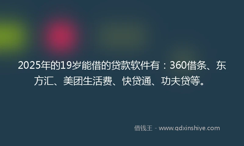 2025年的19岁能借的贷款软件有：360借条、东方汇、美团生活费、快贷通、功夫贷等。