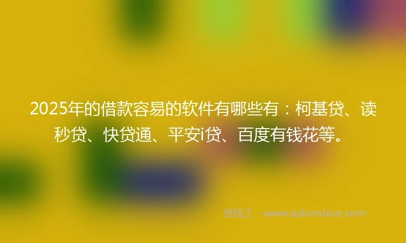 2025年的借款容易的软件有哪些有：柯基贷、读秒贷、快贷通、平安i贷、百度有钱花等。