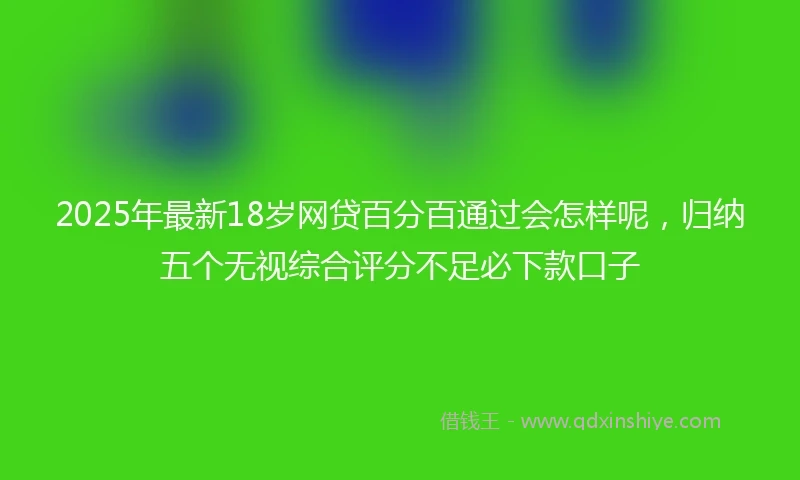 2025年最新18岁网贷百分百通过会怎样呢，归纳五个无视综合评分不足必下款口子