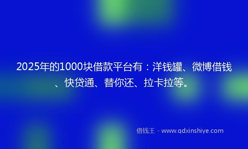 2025年的1000块借款平台有：洋钱罐、微博借钱、快贷通、替你还、拉卡拉等。