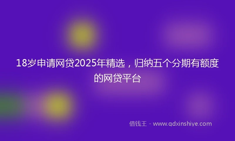 18岁申请网贷2025年精选，归纳五个分期有额度的网贷平台