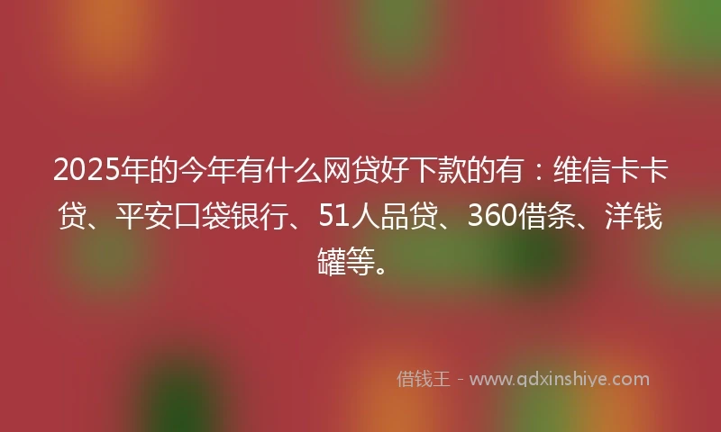 2025年的今年有什么网贷好下款的有：维信卡卡贷、平安口袋银行、51人品贷、360借条、洋钱罐等。