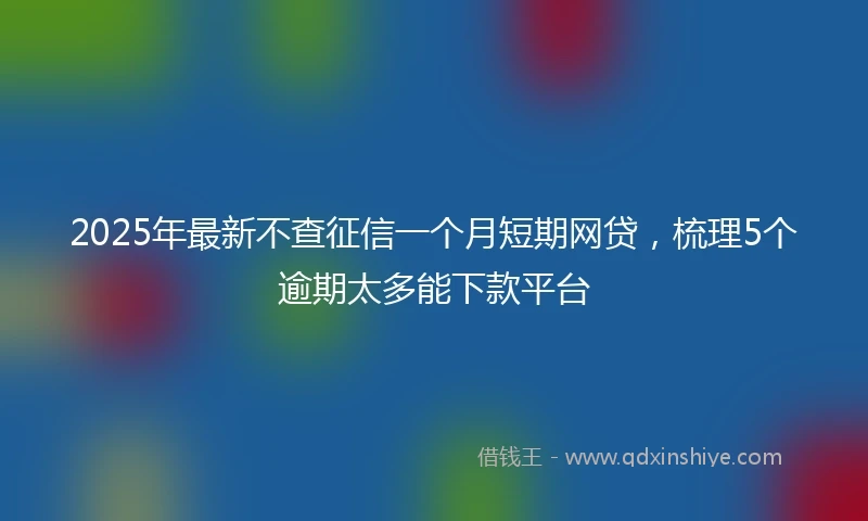 2025年最新不查征信一个月短期网贷，梳理5个逾期太多能下款平台