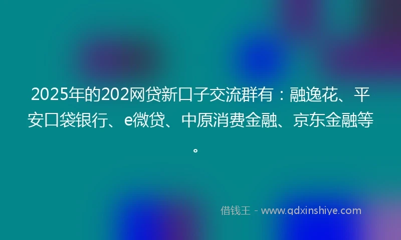 2025年的202网贷新口子交流群有：融逸花、平安口袋银行、e微贷、中原消费金融、京东金融等。