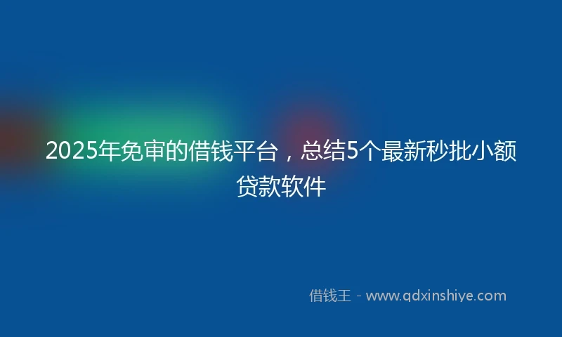 2025年免审的借钱平台，总结5个最新秒批小额贷款软件