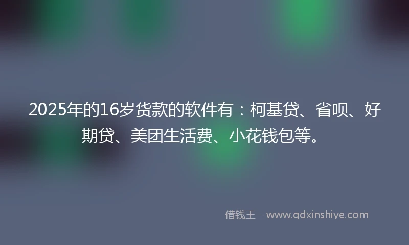 2025年的16岁货款的软件有：柯基贷、省呗、好期贷、美团生活费、小花钱包等。