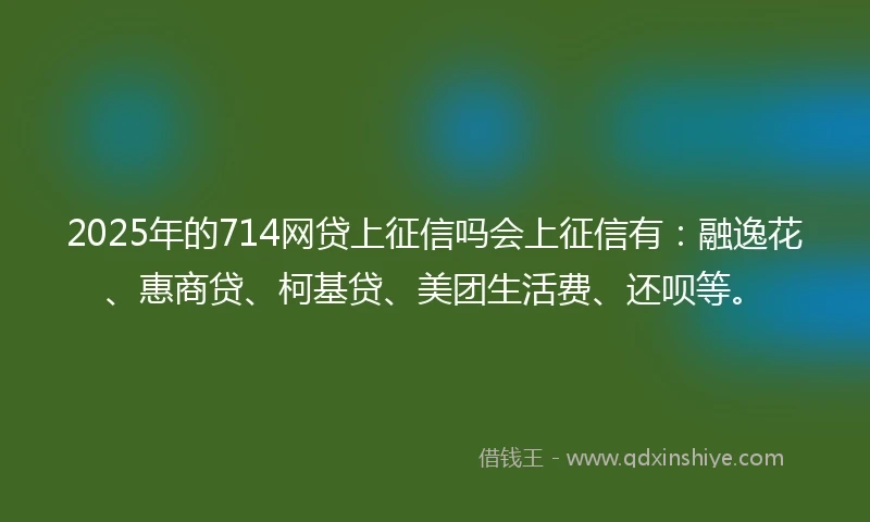 2025年的714网贷上征信吗会上征信有：融逸花、惠商贷、柯基贷、美团生活费、还呗等。