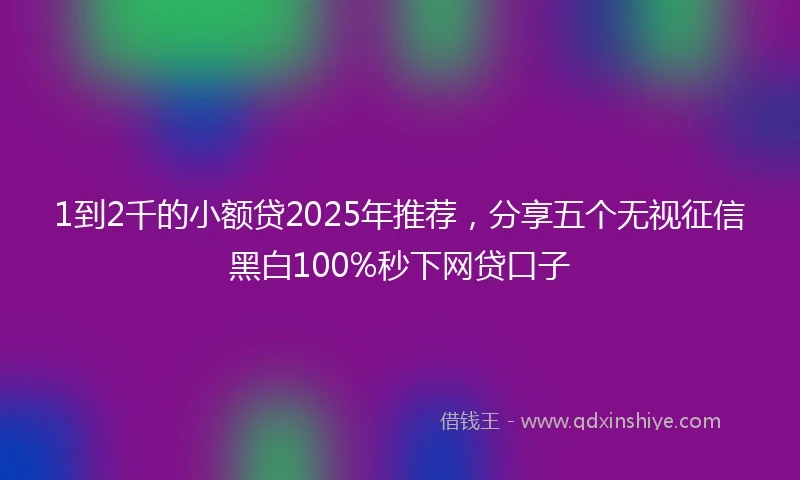 1到2千的小额贷2025年推荐，分享五个无视征信黑白100%秒下网贷口子
