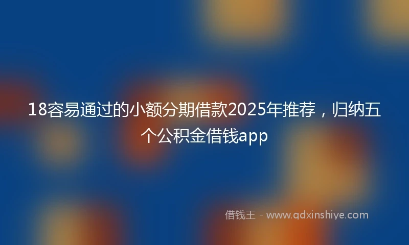 18容易通过的小额分期借款2025年推荐，归纳五个公积金借钱app