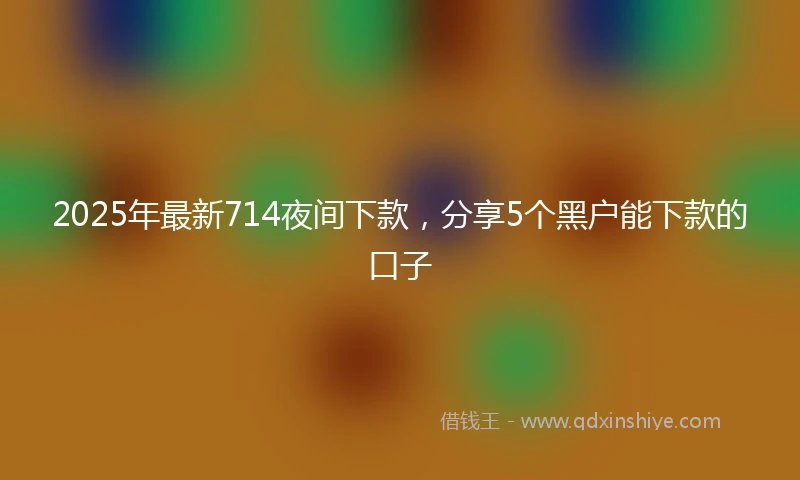 2025年最新714夜间下款，分享5个黑户能下款的口子