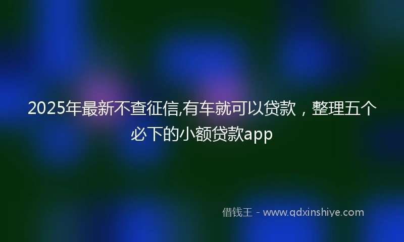 2025年最新不查征信,有车就可以贷款，整理五个必下的小额贷款app