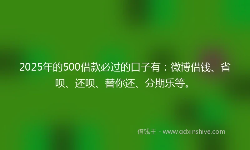 2025年的500借款必过的口子有：微博借钱、省呗、还呗、替你还、分期乐等。
