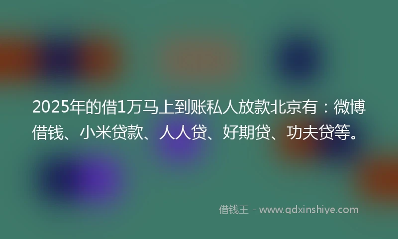 2025年的借1万马上到账私人放款北京有：微博借钱、小米贷款、人人贷、好期贷、功夫贷等。