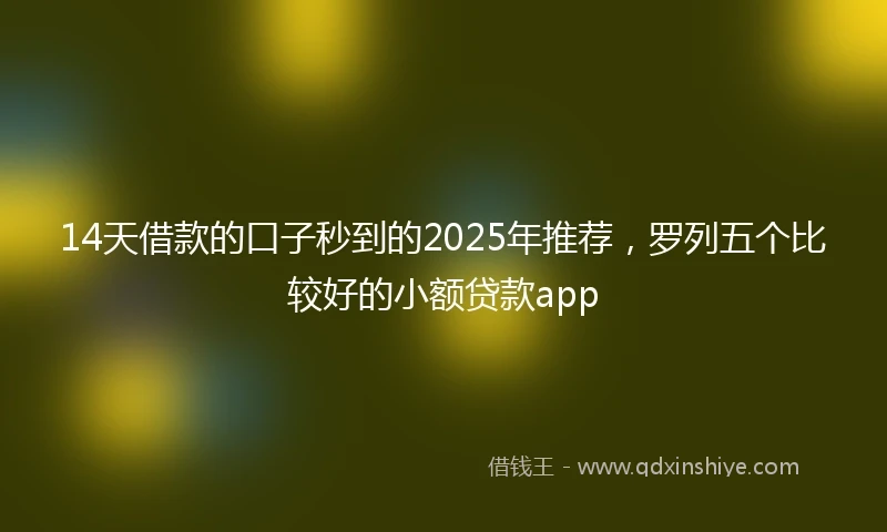 14天借款的口子秒到的2025年推荐，罗列五个比较好的小额贷款app