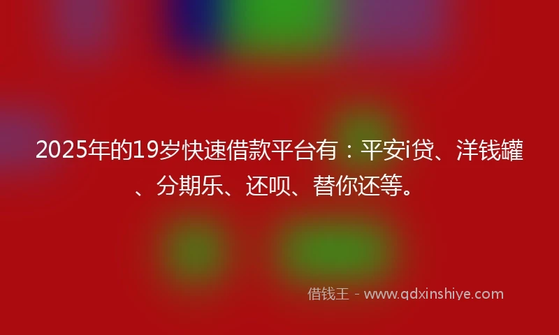 2025年的19岁快速借款平台有：平安i贷、洋钱罐、分期乐、还呗、替你还等。