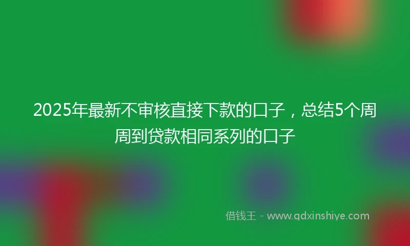 2025年最新不审核直接下款的口子，总结5个周周到贷款相同系列的口子