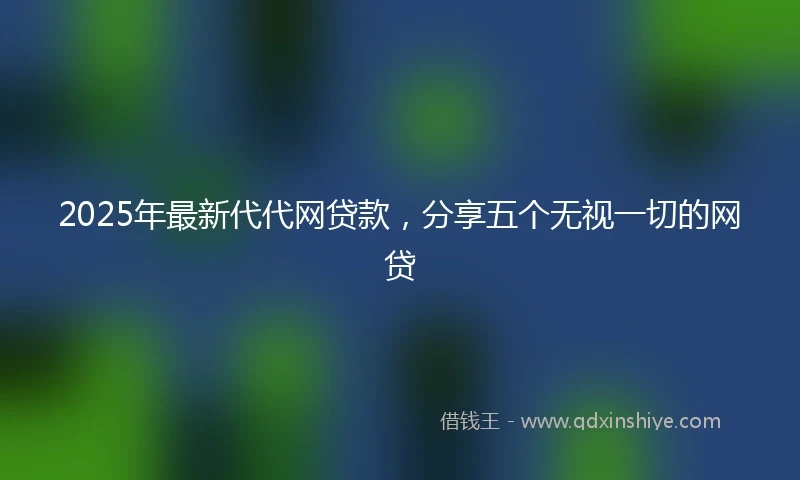 2025年最新代代网贷款，分享五个无视一切的网贷