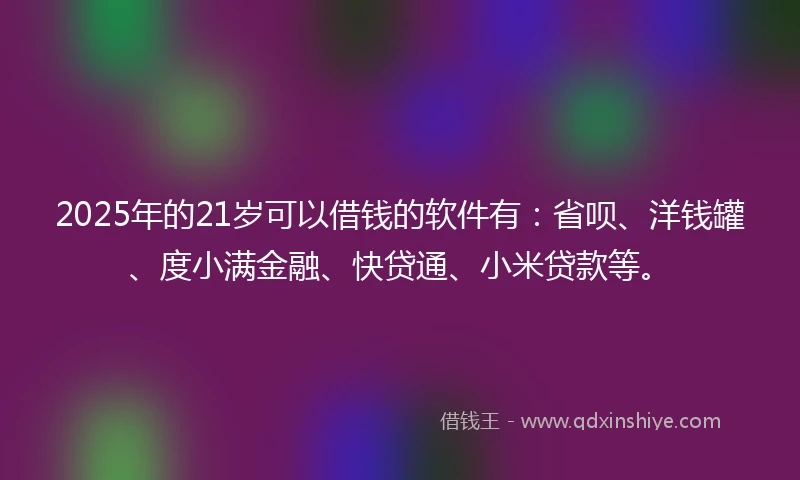 2025年的21岁可以借钱的软件有：省呗、洋钱罐、度小满金融、快贷通、小米贷款等。