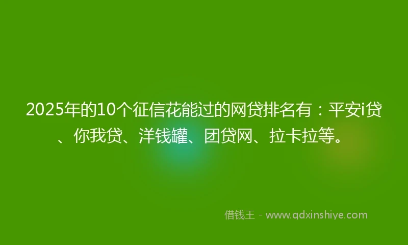 2025年的10个征信花能过的网贷排名有：平安i贷、你我贷、洋钱罐、团贷网、拉卡拉等。