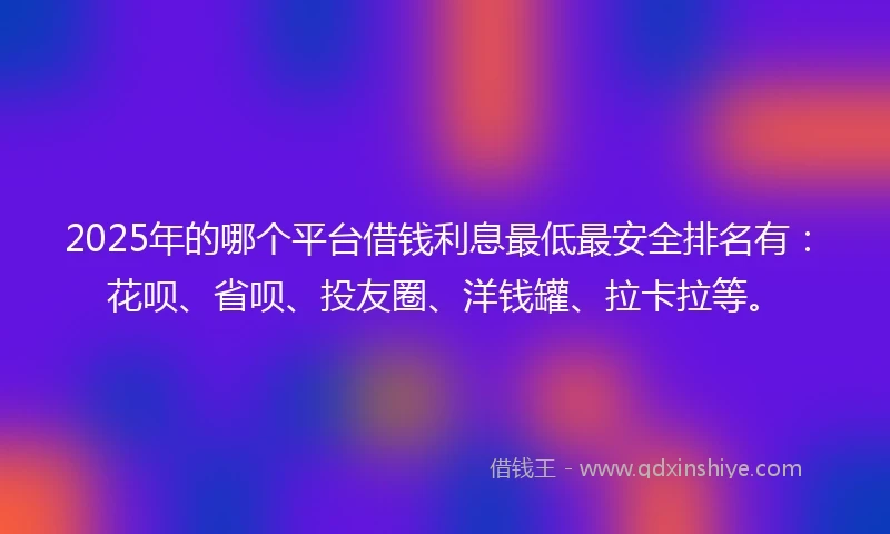 2025年的哪个平台借钱利息最低最安全排名有：花呗、省呗、投友圈、洋钱罐、拉卡拉等。