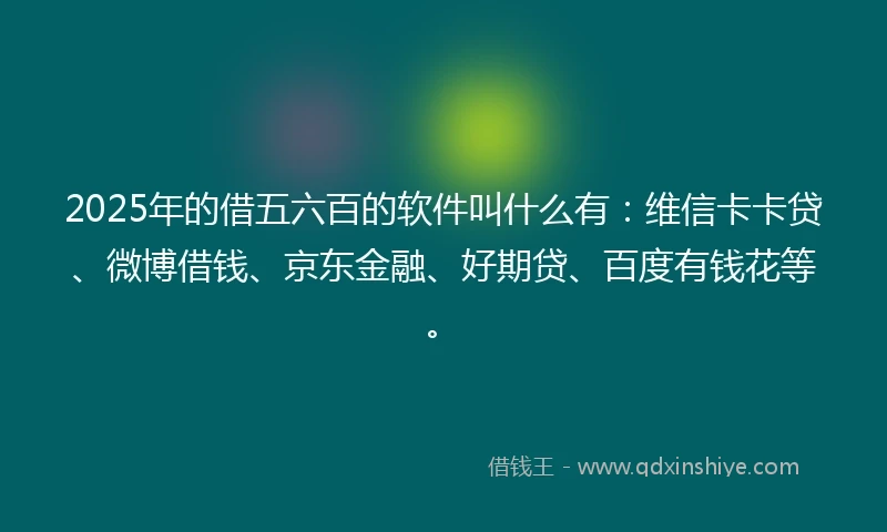 2025年的借五六百的软件叫什么有：维信卡卡贷、微博借钱、京东金融、好期贷、百度有钱花等。