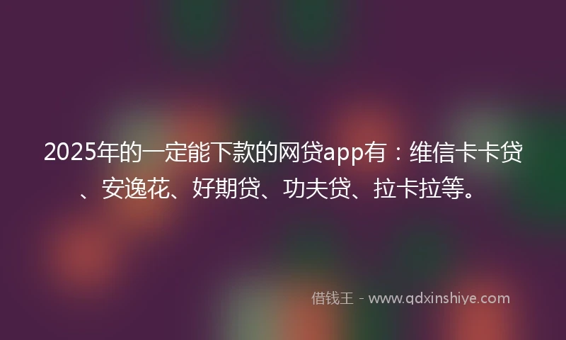 2025年的一定能下款的网贷app有：维信卡卡贷、安逸花、好期贷、功夫贷、拉卡拉等。