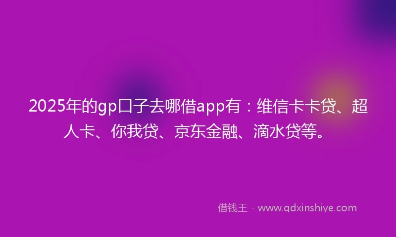 2025年的gp口子去哪借app有：维信卡卡贷、超人卡、你我贷、京东金融、滴水贷等。