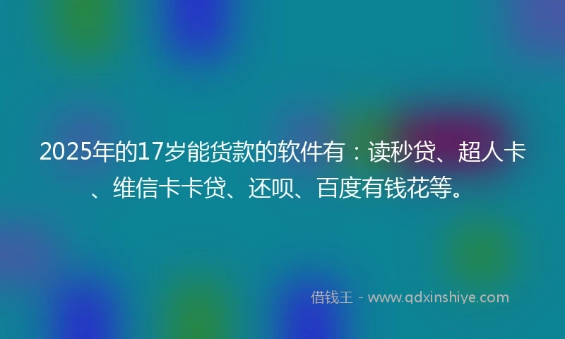 2025年的17岁能货款的软件有：读秒贷、超人卡、维信卡卡贷、还呗、百度有钱花等。