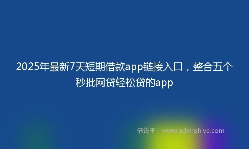2025年最新7天短期借款app链接入口，整合五个秒批网贷轻松贷的app