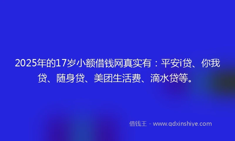 2025年的17岁小额借钱网真实有：平安i贷、你我贷、随身贷、美团生活费、滴水贷等。
