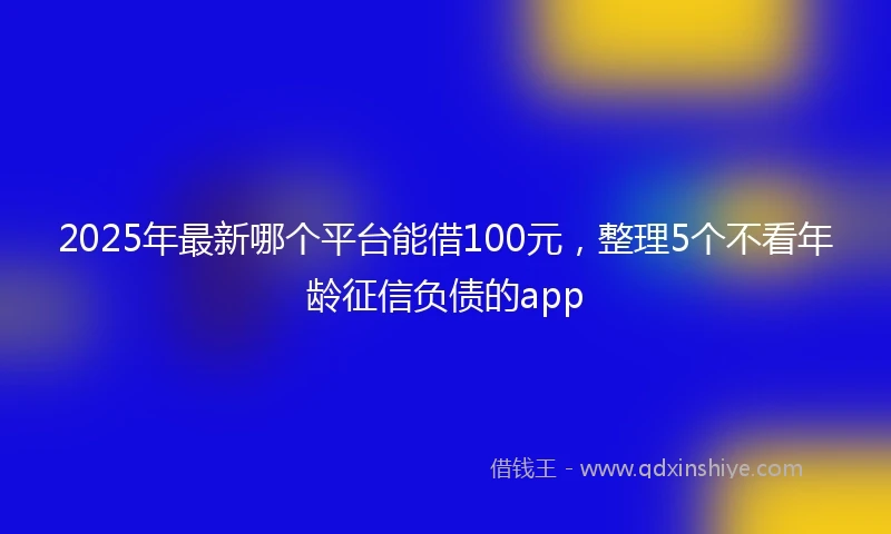 2025年最新哪个平台能借100元，整理5个不看年龄征信负债的app
