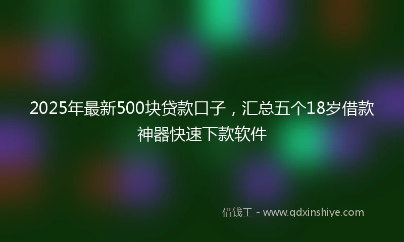 2025年最新500块贷款口子，汇总五个18岁借款神器快速下款软件