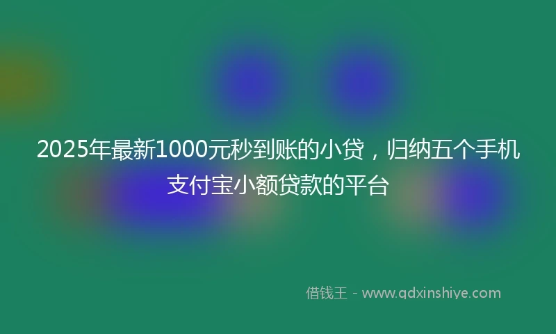 2025年最新1000元秒到账的小贷，归纳五个手机支付宝小额贷款的平台