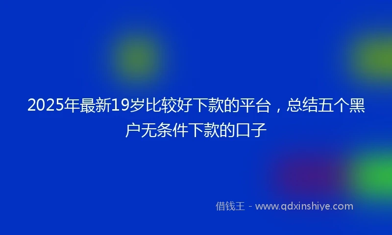 2025年最新19岁比较好下款的平台，总结五个黑户无条件下款的口子