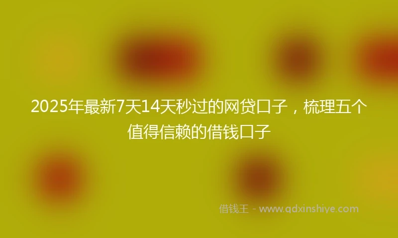 2025年最新7天14天秒过的网贷口子，梳理五个值得信赖的借钱口子