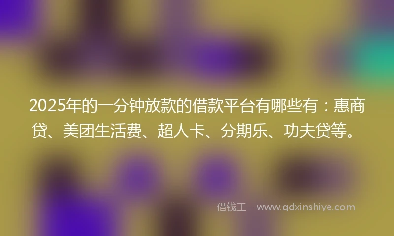 2025年的一分钟放款的借款平台有哪些有：惠商贷、美团生活费、超人卡、分期乐、功夫贷等。