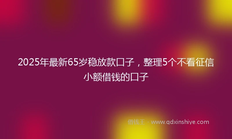 2025年最新65岁稳放款口子，整理5个不看征信小额借钱的口子