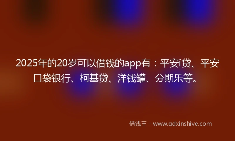 2025年的20岁可以借钱的app有：平安i贷、平安口袋银行、柯基贷、洋钱罐、分期乐等。