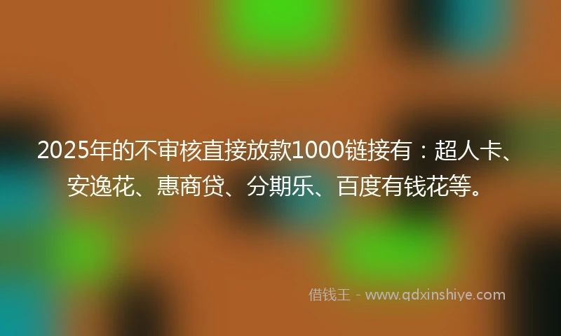 2025年的不审核直接放款1000链接有：超人卡、安逸花、惠商贷、分期乐、百度有钱花等。