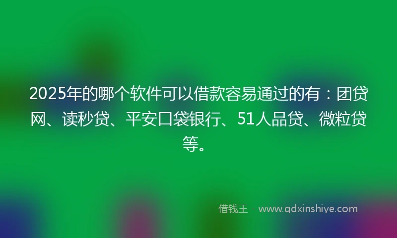 2025年的哪个软件可以借款容易通过的有：团贷网、读秒贷、平安口袋银行、51人品贷、微粒贷等。