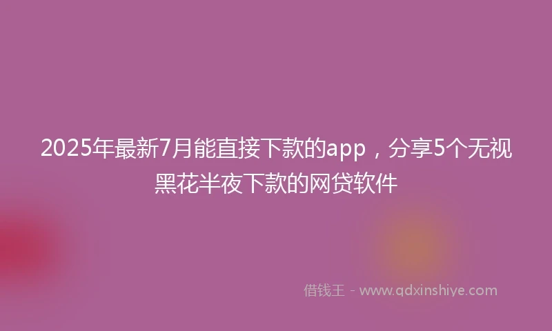 2025年最新7月能直接下款的app，分享5个无视黑花半夜下款的网贷软件