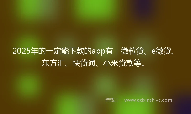 2025年的一定能下款的app有：微粒贷、e微贷、东方汇、快贷通、小米贷款等。