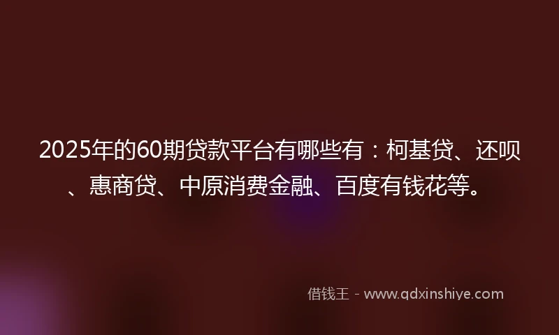 2025年的60期贷款平台有哪些有：柯基贷、还呗、惠商贷、中原消费金融、百度有钱花等。