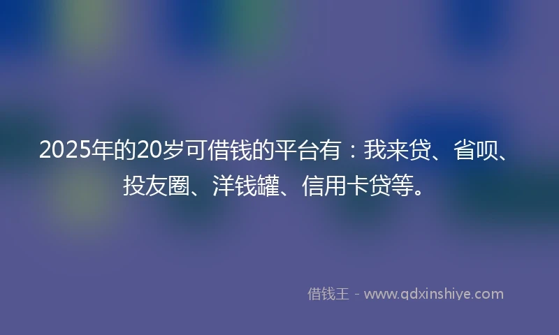 2025年的20岁可借钱的平台有：我来贷、省呗、投友圈、洋钱罐、信用卡贷等。