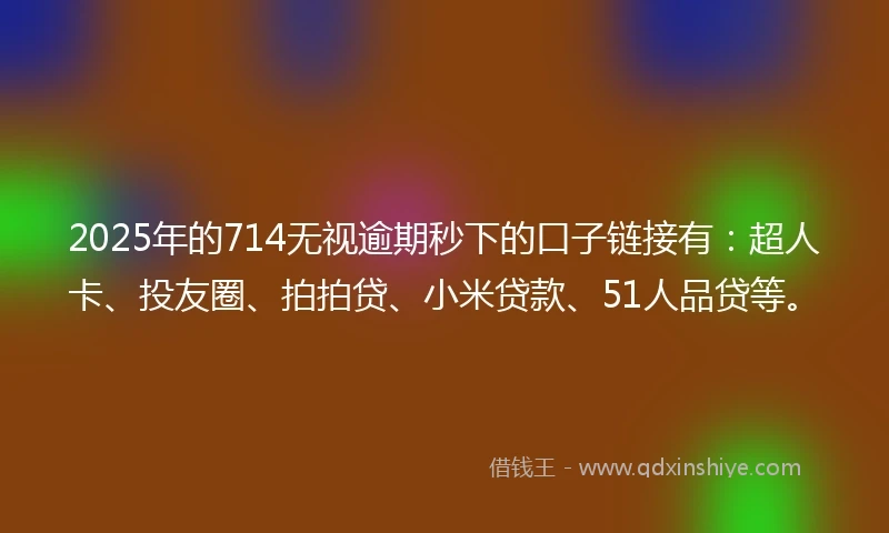 2025年的714无视逾期秒下的口子链接有：超人卡、投友圈、拍拍贷、小米贷款、51人品贷等。