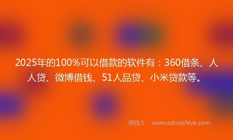 2025年的100%可以借款的软件有：360借条、人人贷、微博借钱、51人品贷、小米贷款等。